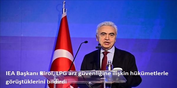 IEA Ba�kan� Birol LPG arz g�venli�ine ili�kin h�k�metlerle g�r��t�klerini bildir